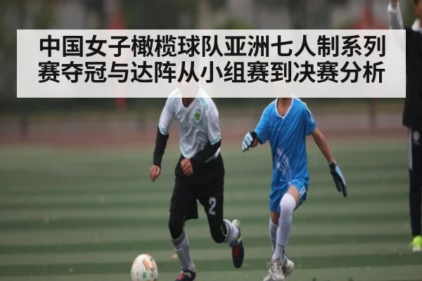中国女子橄榄球队亚洲七人制系列赛夺冠与达阵从小组赛到决赛分析
